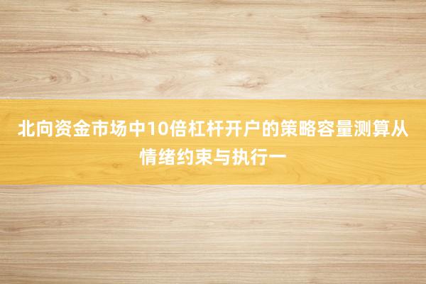 北向资金市场中10倍杠杆开户的策略容量测算从情绪约束与执行一