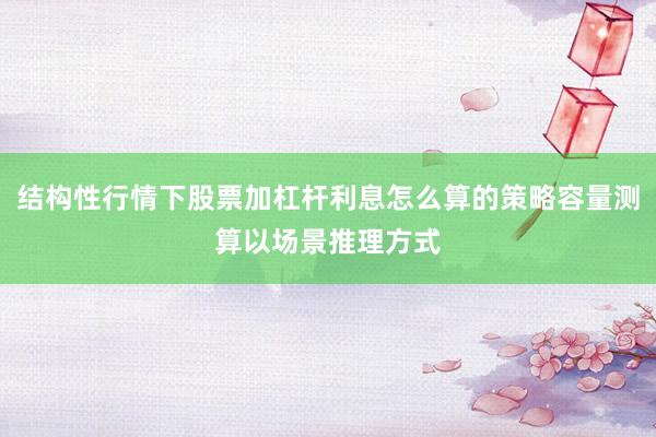 结构性行情下股票加杠杆利息怎么算的策略容量测算以场景推理方式