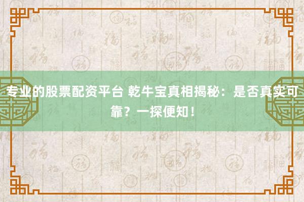 专业的股票配资平台 乾牛宝真相揭秘：是否真实可靠？一探便知！