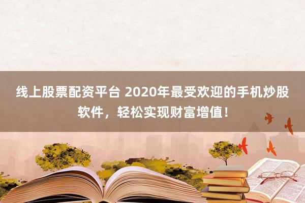线上股票配资平台 2020年最受欢迎的手机炒股软件,轻松实现财富增值!