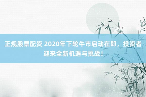 正规股票配资 2020年下轮牛市启动在即，投资者迎来全新机遇与挑战！