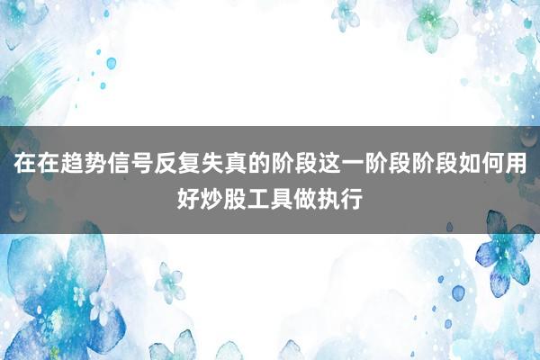 在在趋势信号反复失真的阶段这一阶段阶段如何用好炒股工具做执行