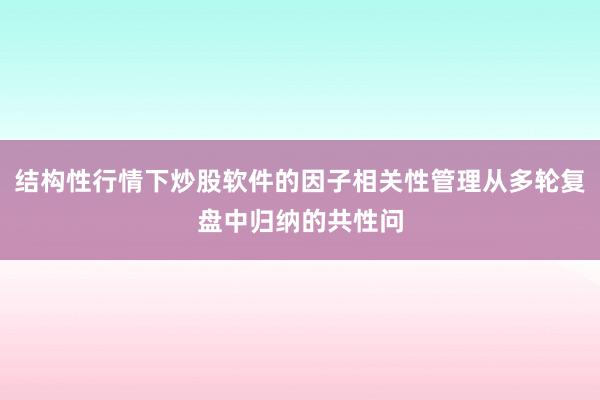 结构性行情下炒股软件的因子相关性管理从多轮复盘中归纳的共性问