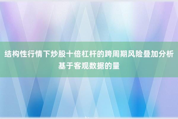 结构性行情下炒股十倍杠杆的跨周期风险叠加分析基于客观数据的量