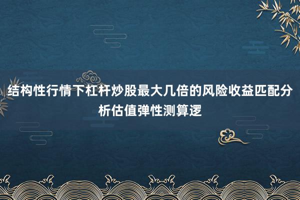 结构性行情下杠杆炒股最大几倍的风险收益匹配分析估值弹性测算逻