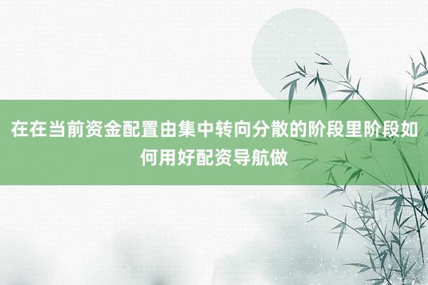 在在当前资金配置由集中转向分散的阶段里阶段如何用好配资导航做