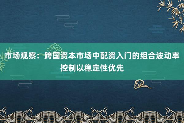 市场观察：跨国资本市场中配资入门的组合波动率控制以稳定性优先