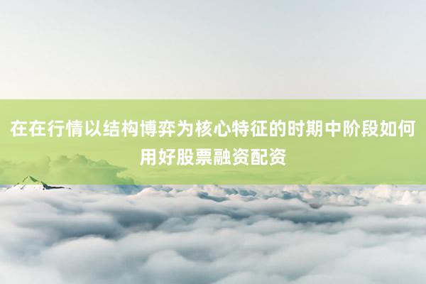 在在行情以结构博弈为核心特征的时期中阶段如何用好股票融资配资