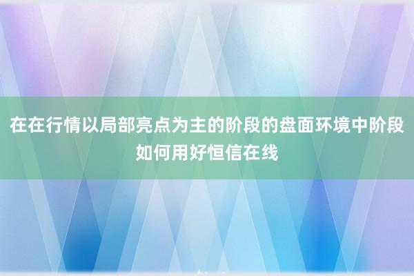 在在行情以局部亮点为主的阶段的盘面环境中阶段如何用好恒信在线