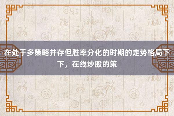 在处于多策略并存但胜率分化的时期的走势格局下下，在线炒股的策
