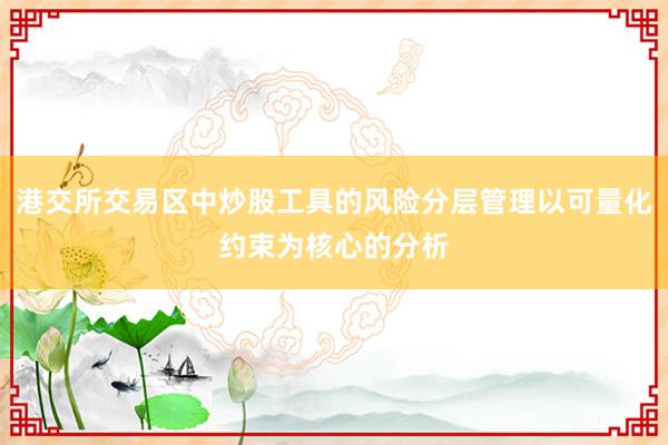 港交所交易区中炒股工具的风险分层管理以可量化约束为核心的分析