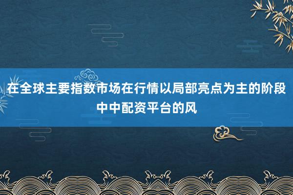 在全球主要指数市场在行情以局部亮点为主的阶段中中配资平台的风