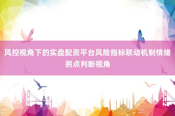 风控视角下的实盘配资平台风险指标联动机制情绪拐点判断视角