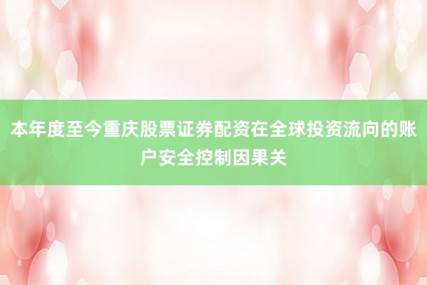 本年度至今重庆股票证券配资在全球投资流向的账户安全控制因果关