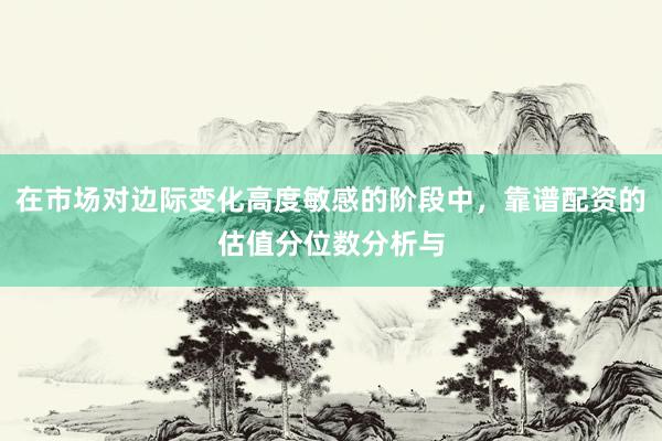 在市场对边际变化高度敏感的阶段中，靠谱配资的估值分位数分析与