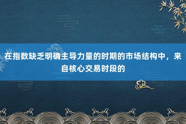 在指数缺乏明确主导力量的时期的市场结构中，来自核心交易时段的