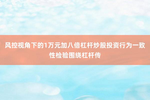 风控视角下的1万元加八倍杠杆炒股投资行为一致性检验围绕杠杆传