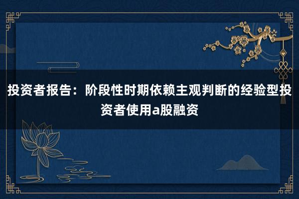 投资者报告：阶段性时期依赖主观判断的经验型投资者使用a股融资