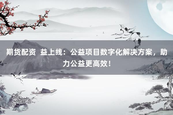 期货配资  益上线：公益项目数字化解决方案，助力公益更高效！