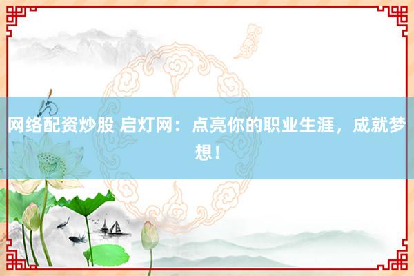 网络配资炒股 启灯网：点亮你的职业生涯，成就梦想！