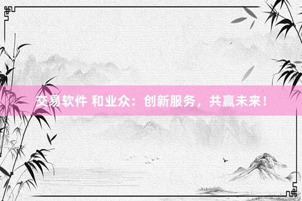 交易软件 和业众：创新服务，共赢未来！