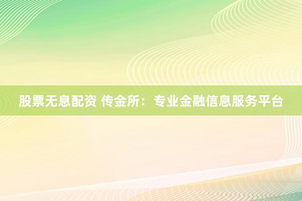 股票无息配资 传金所：专业金融信息服务平台