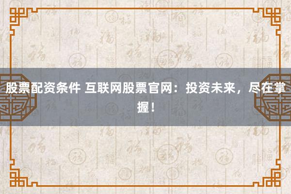 股票配资条件 互联网股票官网：投资未来，尽在掌握！