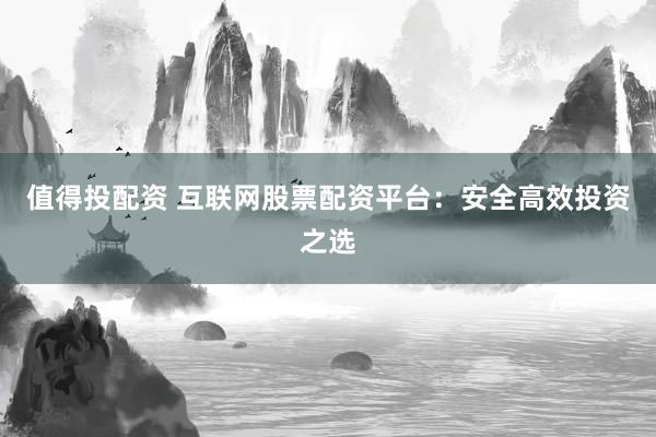 值得投配资 互联网股票配资平台：安全高效投资之选