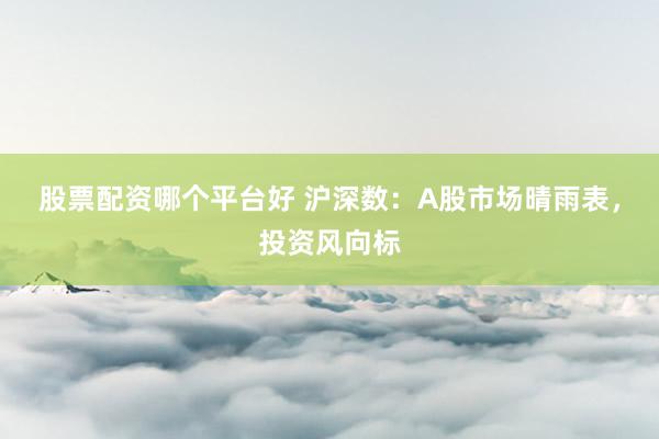 股票配资哪个平台好 沪深数：A股市场晴雨表，投资风向标