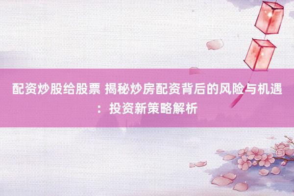 配资炒股给股票 揭秘炒房配资背后的风险与机遇：投资新策略解析