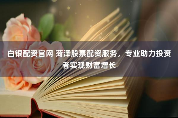 白银配资官网 菏泽股票配资服务，专业助力投资者实现财富增长