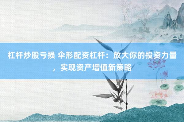 杠杆炒股亏损 伞形配资杠杆：放大你的投资力量，实现资产增值新策略