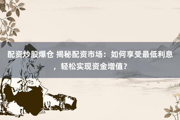 配资炒股爆仓 揭秘配资市场：如何享受最低利息，轻松实现资金增值？