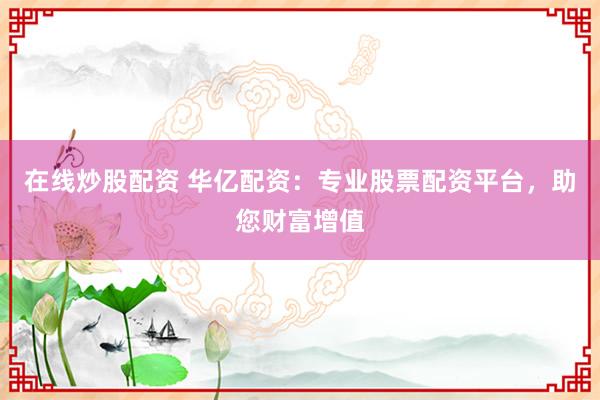在线炒股配资 华亿配资：专业股票配资平台，助您财富增值