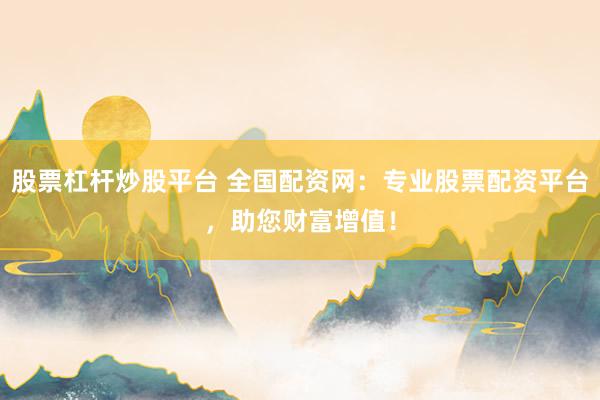 股票杠杆炒股平台 全国配资网：专业股票配资平台，助您财富增值！