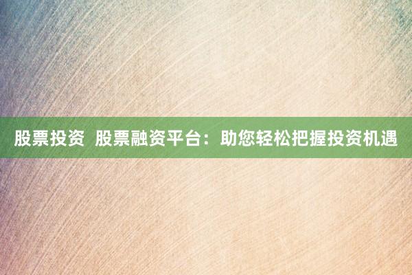 股票投资  股票融资平台：助您轻松把握投资机遇