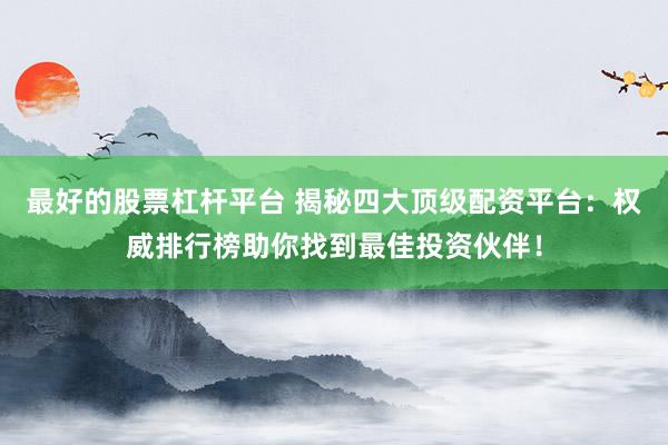 最好的股票杠杆平台 揭秘四大顶级配资平台：权威排行榜助你找到最佳投资伙伴！