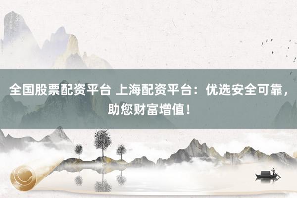 全国股票配资平台 上海配资平台：优选安全可靠，助您财富增值！
