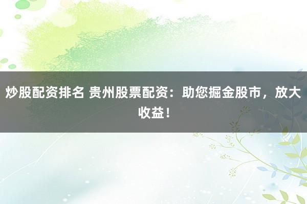 炒股配资排名 贵州股票配资：助您掘金股市，放大收益！