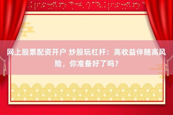 网上股票配资开户 炒股玩杠杆：高收益伴随高风险，你准备好了吗？