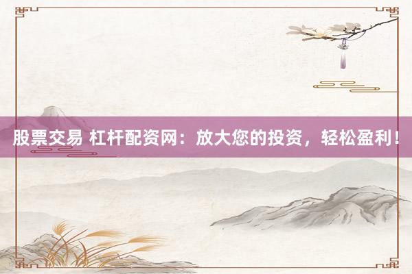 股票交易 杠杆配资网：放大您的投资，轻松盈利！