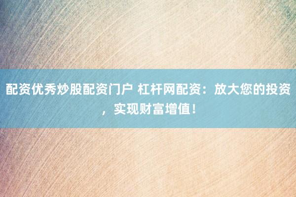 配资优秀炒股配资门户 杠杆网配资：放大您的投资，实现财富增值！