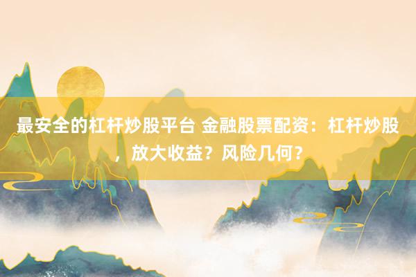 最安全的杠杆炒股平台 金融股票配资：杠杆炒股，放大收益？风险几何？