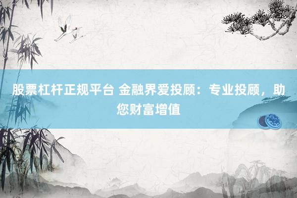 股票杠杆正规平台 金融界爱投顾：专业投顾，助您财富增值