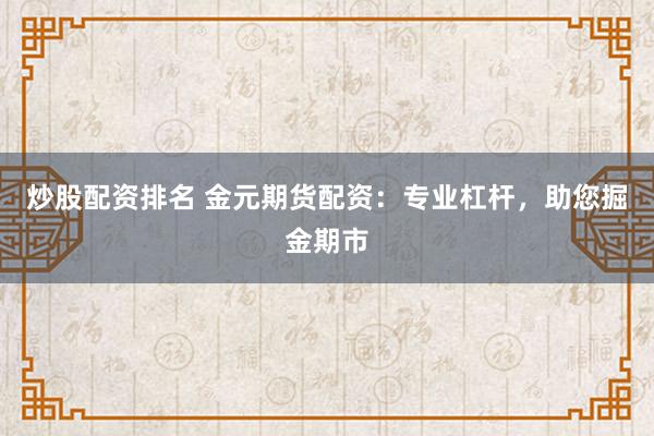 炒股配资排名 金元期货配资：专业杠杆，助您掘金期市