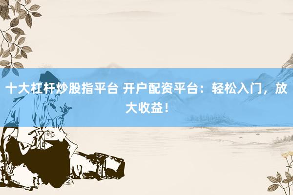 十大杠杆炒股指平台 开户配资平台：轻松入门，放大收益！