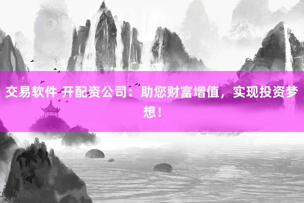 交易软件 开配资公司：助您财富增值，实现投资梦想！