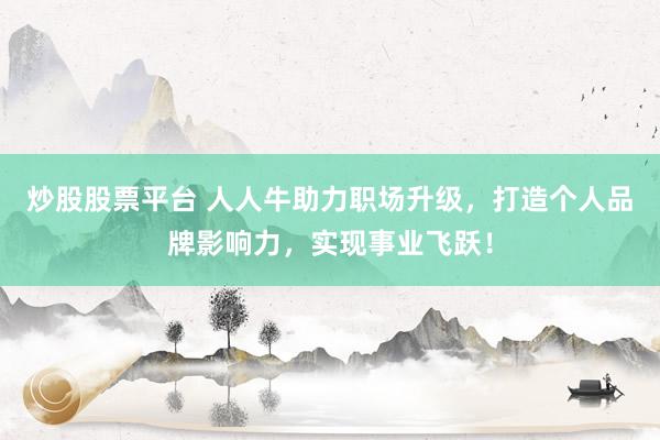 炒股股票平台 人人牛助力职场升级，打造个人品牌影响力，实现事业飞跃！