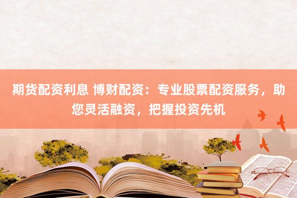 期货配资利息 博财配资：专业股票配资服务，助您灵活融资，把握投资先机