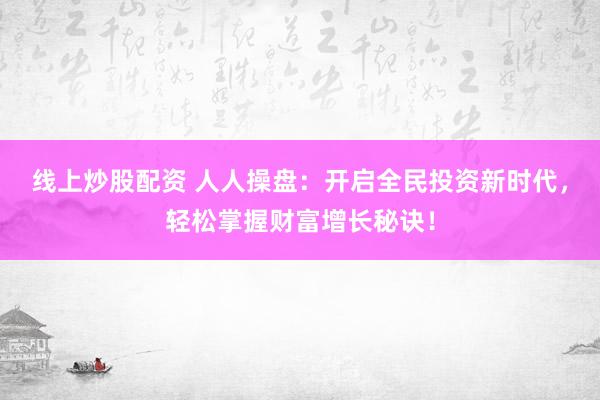 线上炒股配资 人人操盘：开启全民投资新时代，轻松掌握财富增长秘诀！